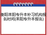 衡阳耒阳专升本补习机构报名时间(耒阳专升本报名)
