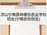 凉山宁南县有哪些农业学校招生(宁南农校招生)