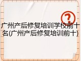 广州产后修复培训学校前十名(广州产后修复培训前十)