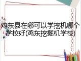 鸡东县在哪可以学挖机哪个学校好(鸡东挖掘机学校)