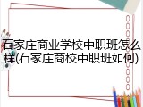 石家庄商业学校中职班怎么样(石家庄商校中职班如何)