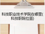 科技职业技术学院在哪里(科技职院位置)