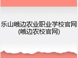 乐山峨边农业职业学校官网(峨边农校官网)
