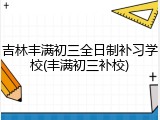 吉林丰满初三全日制补习学校(丰满初三补校)