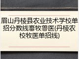 眉山丹棱县农业技术学校单招分数线畜牧兽医(丹棱农校牧医单招线)