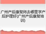 广州产后康复师去哪里学产后护理好(广州产后康复培训)