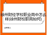 徐州财经学校职业高中怎么样(徐州财校职高如何)