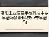 洛阳工业信息学校科技中专靠谱吗(洛阳科技中专靠谱吗)