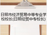日照市经济贸易中等专业学校校长(日照经贸中专校长)