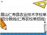 眉山仁寿县农业技术学校单招分数线(仁寿农校单招线)