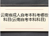 云南省成人自考本科考哪些科目(云南自考本科科目)