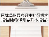 晋城泽州县专升本补习机构报名时间(泽州专升本报名)