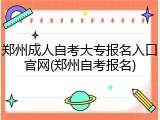 郑州成人自考大专报名入口官网(郑州自考报名)