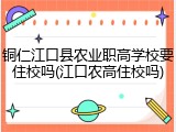 铜仁江口县农业职高学校要住校吗(江口农高住校吗)