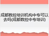 成都数控培训机构中专可以去吗(成都数控中专培训)