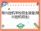 复兴挖机学校招生简章(复兴挖机招生)