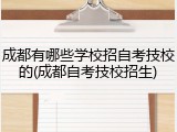 成都有哪些学校招自考技校的(成都自考技校招生)