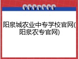 阳泉城农业中专学校官网(阳泉农专官网)