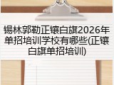 锡林郭勒正镶白旗2026年单招培训学校有哪些(正镶白旗单招培训)