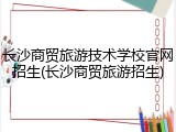 长沙商贸旅游技术学校官网招生(长沙商贸旅游招生)