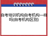 自考培训机构自考机构一样吗(自考机构区别)