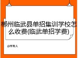 郴州临武县单招集训学校怎么收费(临武单招学费)