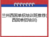 兰州西固单招培训班推荐(西固单招培训)