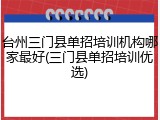 台州三门县单招培训机构哪家最好(三门县单招培训优选)