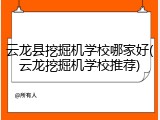 云龙县挖掘机学校哪家好(云龙挖掘机学校推荐)