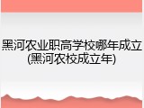 黑河农业职高学校哪年成立(黑河农校成立年)