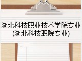 湖北科技职业技术学院专业(湖北科技职院专业)