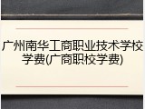 广州南华工商职业技术学校学费(广商职校学费)