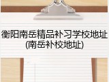 衡阳南岳精品补习学校地址(南岳补校地址)
