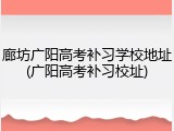 廊坊广阳高考补习学校地址(广阳高考补习校址)