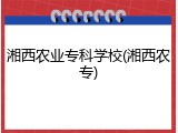 湘西农业专科学校(湘西农专)