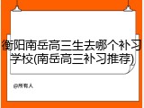 衡阳南岳高三生去哪个补习学校(南岳高三补习推荐)