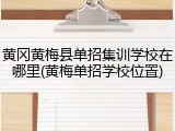 黄冈黄梅县单招集训学校在哪里(黄梅单招学校位置)