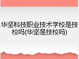 华坚科技职业技术学校是技校吗(华坚是技校吗)