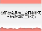 衡阳衡南县初三全日制补习学校(衡南初三补习)