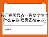 怒江福贡县农业职高学校读什么专业(福贡农校专业)