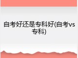 自考好还是专科好(自考vs专科)