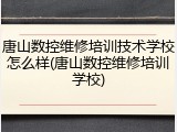 唐山数控维修培训技术学校怎么样(唐山数控维修培训学校)