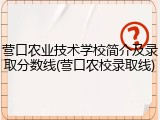 营口农业技术学校简介及录取分数线(营口农校录取线)