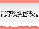 普洱西佤族自治县哪里有单招培训机构(普洱单招培训)