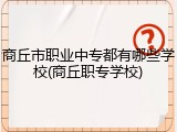 商丘市职业中专都有哪些学校(商丘职专学校)