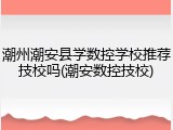 潮州潮安县学数控学校推荐技校吗(潮安数控技校)