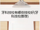 牙科技校有哪些技校好(牙科技校推荐)