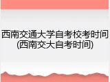 西南交通大学自考校考时间(西南交大自考时间)