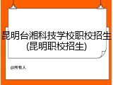 昆明台湘科技学校职校招生(昆明职校招生)