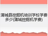 蒲城县挖掘机培训学校学费多少(蒲城挖掘机学费)